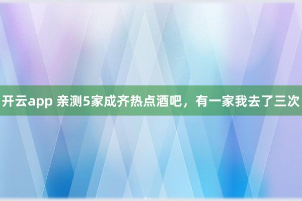 开云app 亲测5家成齐热点酒吧，有一家我去了三次