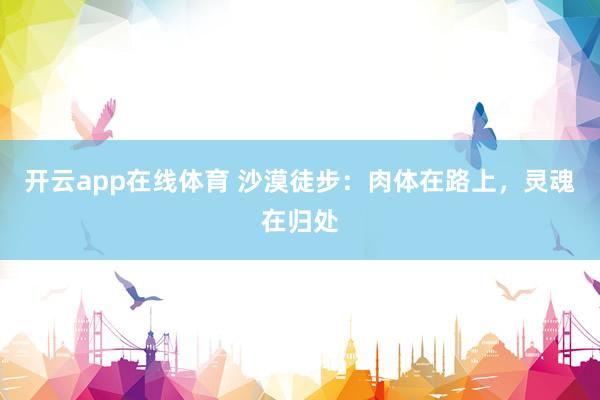 开云app在线体育 沙漠徒步：肉体在路上，灵魂在归处