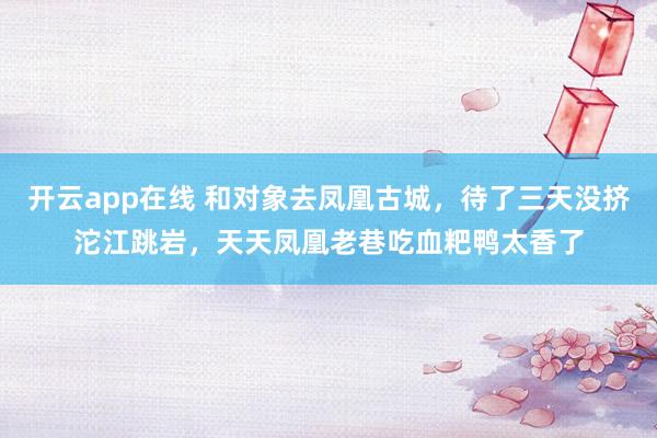 开云app在线 和对象去凤凰古城，待了三天没挤沱江跳岩，天天凤凰老巷吃血粑鸭太香了
