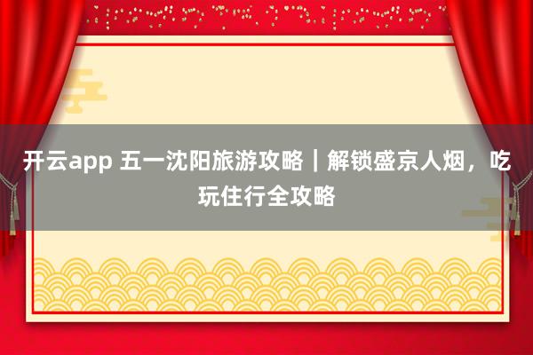 开云app 五一沈阳旅游攻略｜解锁盛京人烟，吃玩住行全攻略