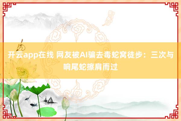 开云app在线 网友被AI骗去毒蛇窝徒步：三次与响尾蛇擦肩而过
