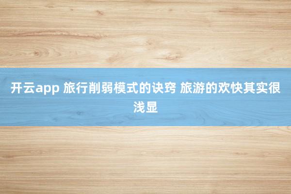 开云app 旅行削弱模式的诀窍 旅游的欢快其实很浅显