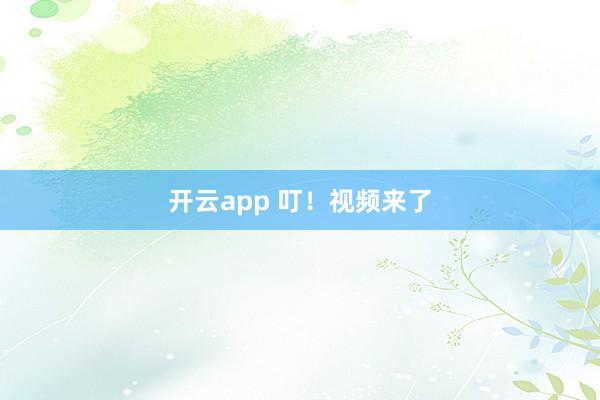 开云app 叮！视频来了