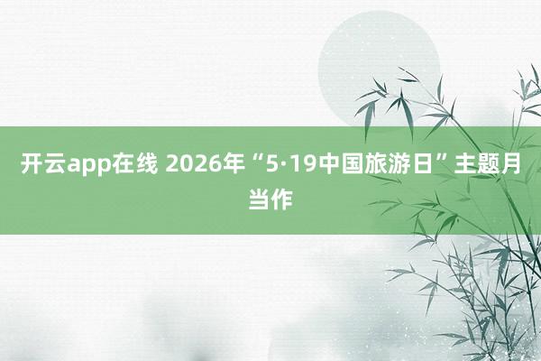 开云app在线 2026年“5·19中国旅游日”主题月当作