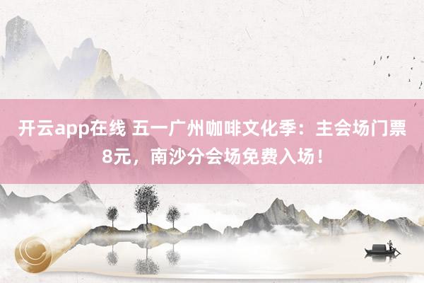 开云app在线 五一广州咖啡文化季：主会场门票8元，南沙分会场免费入场！