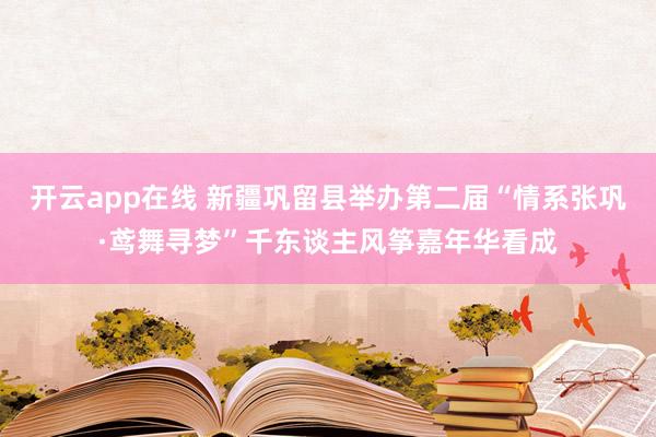开云app在线 新疆巩留县举办第二届“情系张巩·鸢舞寻梦”千东谈主风筝嘉年华看成
