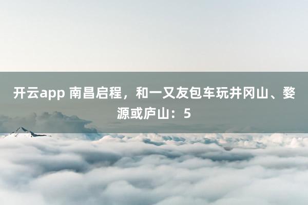 开云app 南昌启程，和一又友包车玩井冈山、婺源或庐山：5