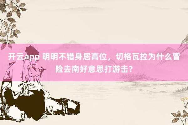 开云app 明明不错身居高位，切格瓦拉为什么冒险去南好意思打游击？