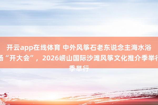 开云app在线体育 中外风筝石老东说念主海水浴场“开大会”，2026崂山国际沙滩风筝文化推介季举行