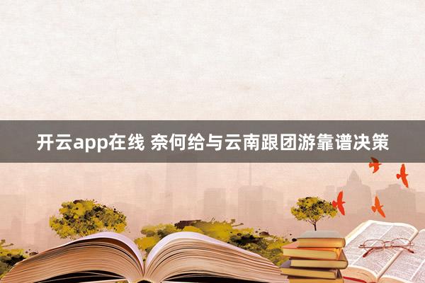 开云app在线 奈何给与云南跟团游靠谱决策