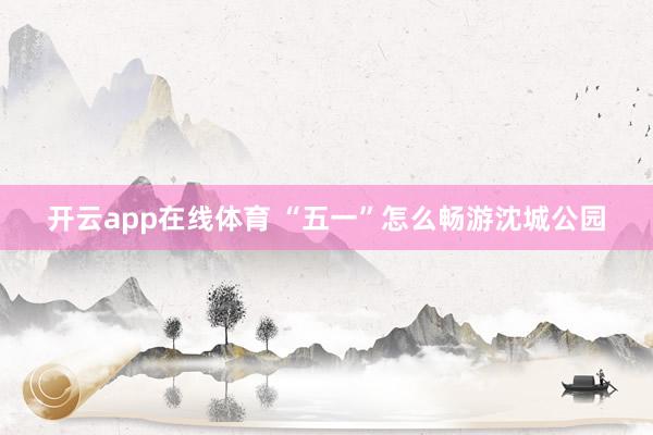 开云app在线体育 “五一”怎么畅游沈城公园