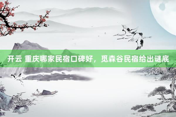 开云 重庆哪家民宿口碑好，觅森谷民宿给出谜底