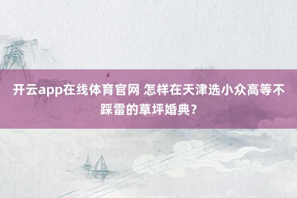 开云app在线体育官网 怎样在天津选小众高等不踩雷的草坪婚典？