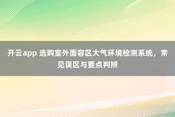 开云app 选购室外面容区大气环境检测系统，常见误区与要点判辨