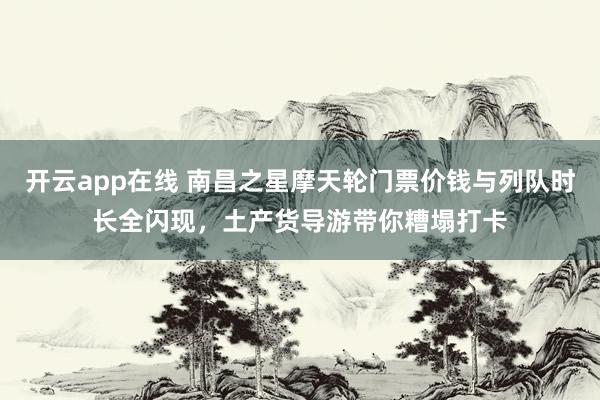 开云app在线 南昌之星摩天轮门票价钱与列队时长全闪现，土产货导游带你糟塌打卡