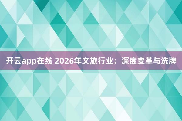 开云app在线 2026年文旅行业：深度变革与洗牌