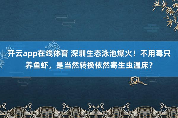 开云app在线体育 深圳生态泳池爆火！不用毒只养鱼虾，是当然转换依然寄生虫温床？