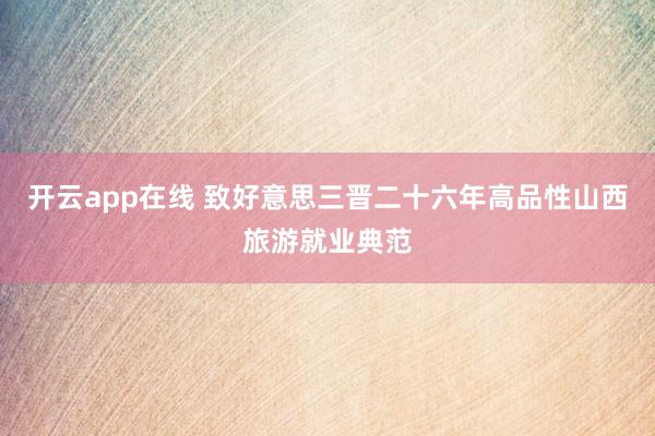 开云app在线 致好意思三晋二十六年高品性山西旅游就业典范