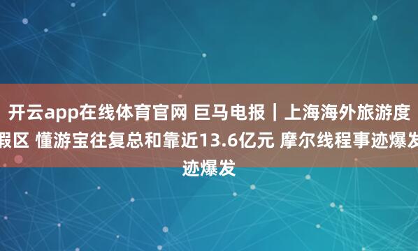 开云app在线体育官网 巨马电报｜上海海外旅游度假区 懂游宝往复总和靠近13.6亿元 摩尔线程事迹爆发
