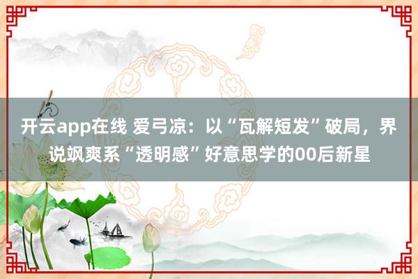 开云app在线 爱弓凉：以“瓦解短发”破局，界说飒爽系“透明感”好意思学的00后新星