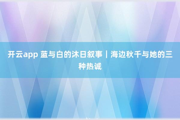 开云app 蓝与白的沐日叙事｜海边秋千与她的三种热诚