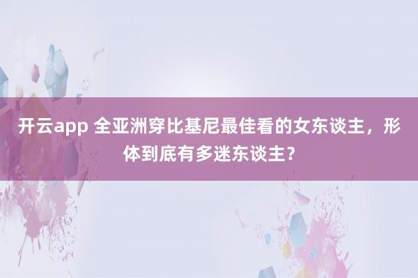 开云app 全亚洲穿比基尼最佳看的女东谈主，形体到底有多迷东谈主？