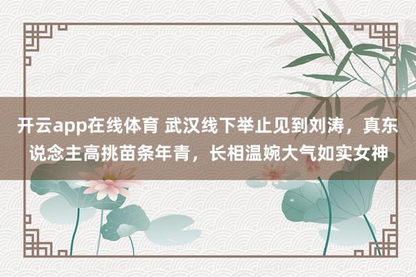 开云app在线体育 武汉线下举止见到刘涛，真东说念主高挑苗条年青，长相温婉大气如实女神
