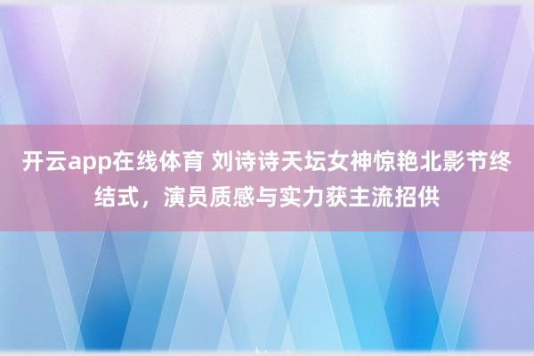开云app在线体育 刘诗诗天坛女神惊艳北影节终结式，演员质感与实力获主流招供