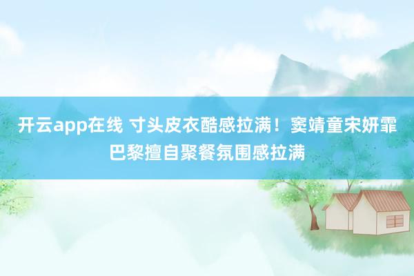 开云app在线 寸头皮衣酷感拉满！窦靖童宋妍霏巴黎擅自聚餐氛围感拉满