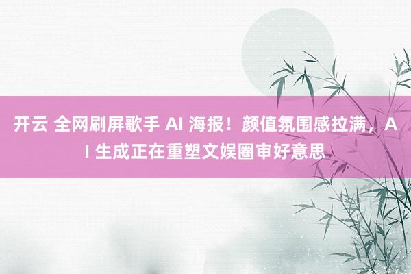 开云 全网刷屏歌手 AI 海报！颜值氛围感拉满，AI 生成正在重塑文娱圈审好意思