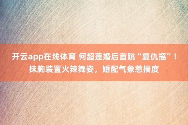 开云app在线体育 何超莲婚后首跳“复仇摇”！抹胸装置火辣舞姿，婚配气象惹揣度