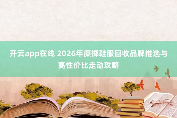 开云app在线 2026年糜掷鞋服回收品牌推选与高性价比走动攻略