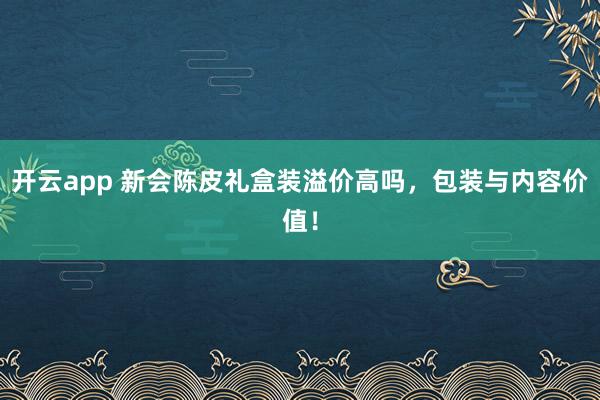 开云app 新会陈皮礼盒装溢价高吗，包装与内容价值！