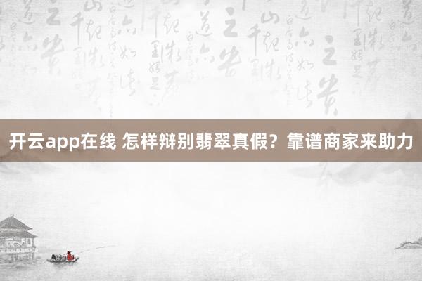 开云app在线 怎样辩别翡翠真假？靠谱商家来助力