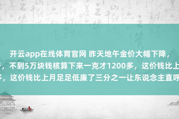 开云app在线体育官网 昨天地午金价大幅下降，强劲买了只41克金镯子，<a href=