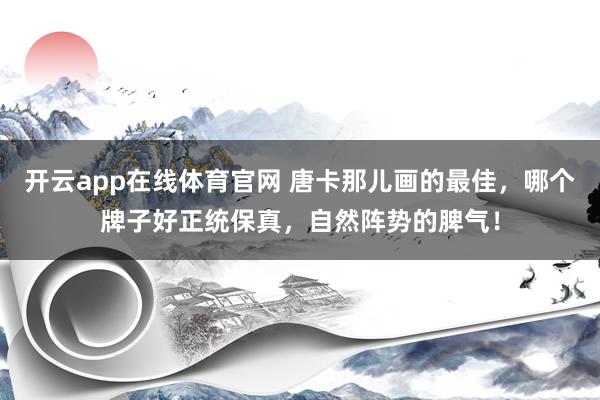 开云app在线体育官网 唐卡那儿画的最佳，哪个牌子好正统保真，自然阵势的脾气！