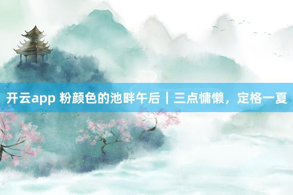 开云app 粉颜色的池畔午后｜三点慵懒，定格一夏