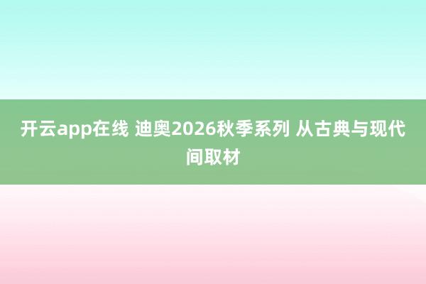 开云app在线 迪奥2026秋季系列 从古典与现代间取材