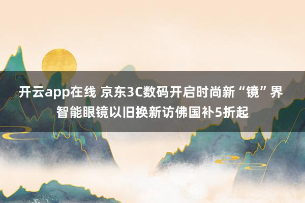 开云app在线 京东3C数码开启时尚新“镜”界 智能眼镜以旧换新访佛国补5折起