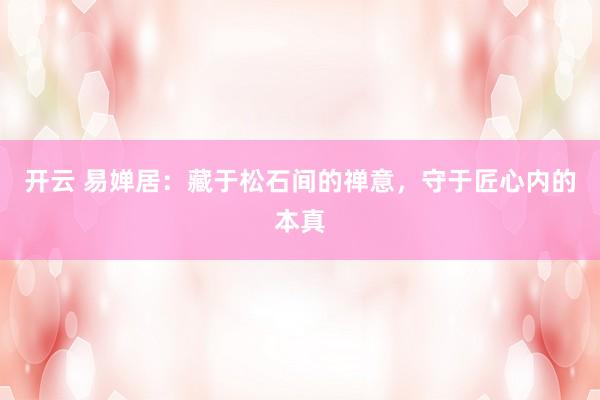 开云 易婵居：藏于松石间的禅意，守于匠心内的本真