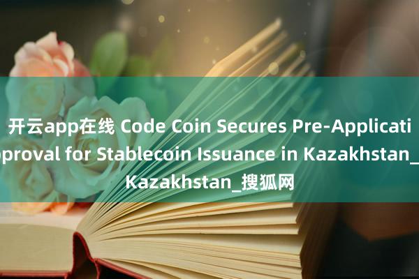 开云app在线 Code Coin Secures Pre-Application Approval for Stablecoin Issuance in Kazakhstan_搜狐网