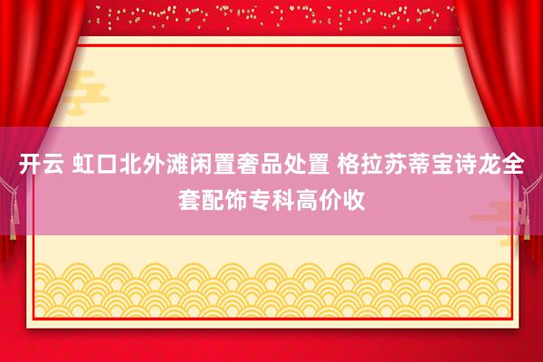 开云 虹口北外滩闲置奢品处置 格拉苏蒂宝诗龙全套配饰专科高价收