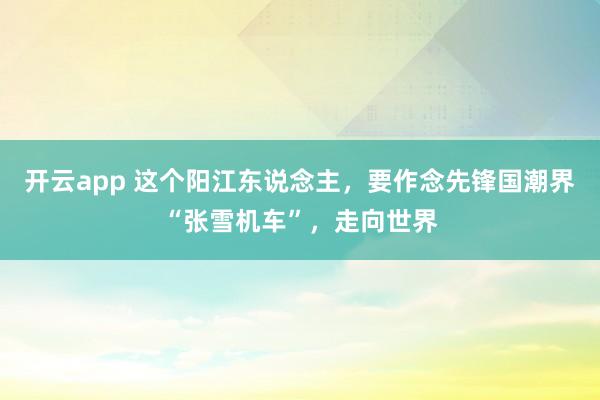 开云app 这个阳江东说念主，要作念先锋国潮界“张雪机车”，走向世界