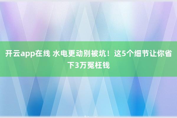 开云app在线 水电更动别被坑！这5个细节让你省下3万冤枉钱