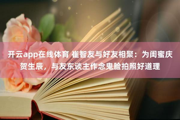 开云app在线体育 崔智友与好友相聚：为闺蜜庆贺生辰，与友东谈主作念鬼脸拍照好道理