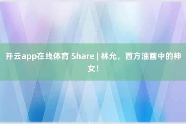 开云app在线体育 Share | 林允，西方油画中的神女！