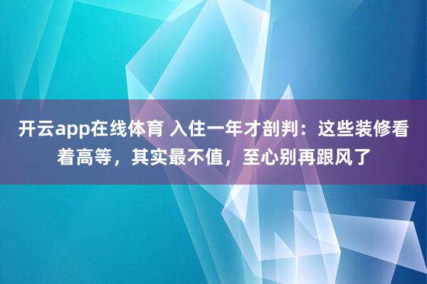 开云app在线体育 入住一年才剖判：这些装修看着高等，其实最不值，至心别再跟风了