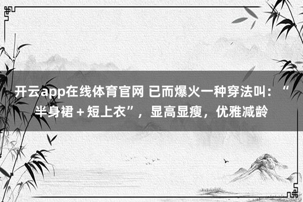 开云app在线体育官网 已而爆火一种穿法叫：“半身裙＋短上衣”，显高显瘦，优雅减龄