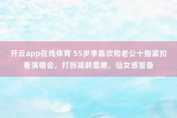 开云app在线体育 55岁李嘉欣和老公十指紧扣看演唱会，打扮减龄显嫩，仙女感皆备