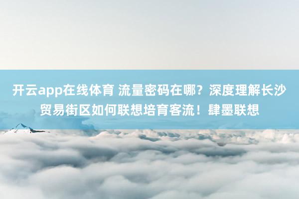 开云app在线体育 流量密码在哪？深度理解长沙贸易街区如何联想培育客流！肆墨联想